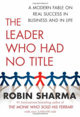 The Leader Who Had No Title : A Modern Fable on Real Success in Business and in Life